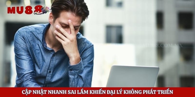 Cập nhật nhanh sai lầm khiến đại lý không phát triển